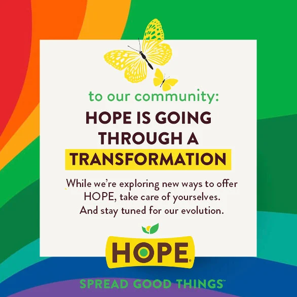 HOPE is going through a transformation! While we’re exploring new ways to offer HOPE, Take care of yourselves And stay tuned for our evolution.